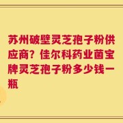 苏州破壁灵芝孢子粉供应商？佳尔科药业菌宝牌灵芝孢子粉多少钱一瓶