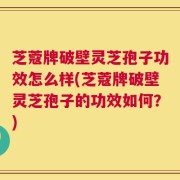 芝蔻牌破壁灵芝孢子功效怎么样(芝蔻牌破壁灵芝孢子的功效如何？)