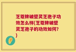 芝蔻牌破壁灵芝孢子功效怎么样(芝蔻牌破壁灵芝孢子的功效如何？)