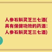 人参石斛灵芝三七酒(具有保健功效的药酒：人参石斛灵芝三七酒)