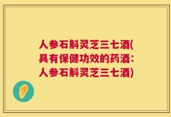 人参石斛灵芝三七酒(具有保健功效的药酒：人参石斛灵芝三七酒)