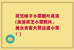 灵芝妹子小菜图片高清(高清灵芝小菜照片，美女食客大赞这道小菜！)