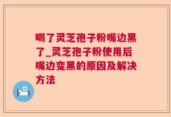 喝了灵芝孢子粉嘴边黑了_灵芝孢子粉使用后嘴边变黑的原因及解决方法