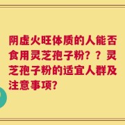 阴虚火旺体质的人能否食用灵芝孢子粉？？灵芝孢子粉的适宜人群及注意事项？