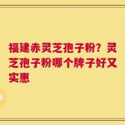 福建赤灵芝孢子粉？灵芝孢子粉哪个牌子好又实惠