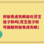 抑郁焦虑失眠能吃灵芝孢子粉吗(灵芝孢子粉可缓解抑郁焦虑失眠)