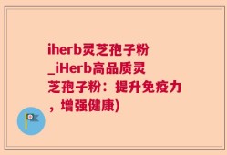 iherb灵芝孢子粉_iHerb高品质灵芝孢子粉：提升免疫力，增强健康)