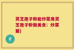 灵芝孢子粉能炒菜用灵芝孢子粉做美食：炒菜篇)