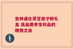 吉林通化灵芝孢子粉礼盒 高品质养生珍品的理想之选