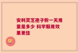 安利灵芝孢子粉一天用量是多少 科学服用效果更佳