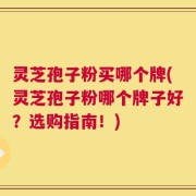 灵芝孢子粉买哪个牌(灵芝孢子粉哪个牌子好？选购指南！)