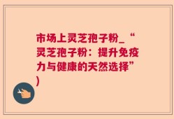 市场上灵芝孢子粉_“灵芝孢子粉：提升免疫力与健康的天然选择”)