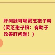 肝问题可喝灵芝孢子粉(灵芝孢子粉：有助于改善肝问题！)