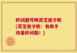 肝问题可喝灵芝孢子粉(灵芝孢子粉：有助于改善肝问题！)