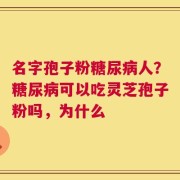 名字孢子粉糖尿病人？糖尿病可以吃灵芝孢子粉吗，为什么