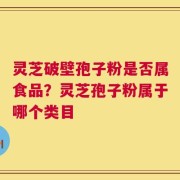 灵芝破壁孢子粉是否属食品？灵芝孢子粉属于哪个类目