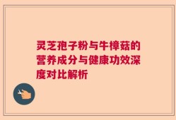 灵芝孢子粉与牛樟菇的营养成分与健康功效深度对比解析