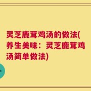 灵芝鹿茸鸡汤的做法(养生美味：灵芝鹿茸鸡汤简单做法)