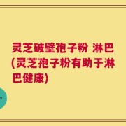 灵芝破壁孢子粉 淋巴(灵芝孢子粉有助于淋巴健康)