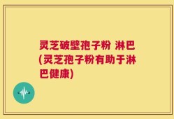 灵芝破壁孢子粉 淋巴(灵芝孢子粉有助于淋巴健康)