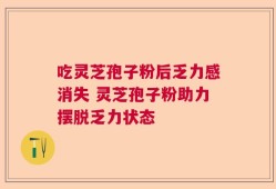 吃灵芝孢子粉后乏力感消失 灵芝孢子粉助力摆脱乏力状态
