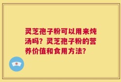 灵芝孢子粉可以用来炖汤吗？灵芝孢子粉的营养价值和食用方法？
