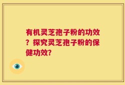 有机灵芝孢子粉的功效？探究灵芝孢子粉的保健功效？