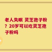 老人失眠 灵芝孢子粉？20岁可以吃灵芝孢子粉吗