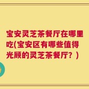 宝安灵芝茶餐厅在哪里吃(宝安区有哪些值得光顾的灵芝茶餐厅？)