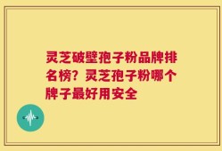 灵芝破壁孢子粉品牌排名榜？灵芝孢子粉哪个牌子最好用安全