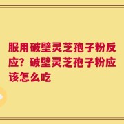 服用破壁灵芝孢子粉反应？破壁灵芝孢子粉应该怎么吃