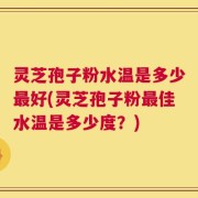 灵芝孢子粉水温是多少最好(灵芝孢子粉最佳水温是多少度？)