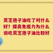 灵芝孢子油吃了对什么好？提高免疫力为什么说吃灵芝孢子油比较好