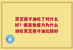 灵芝孢子油吃了对什么好？提高免疫力为什么说吃灵芝孢子油比较好