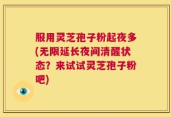 服用灵芝孢子粉起夜多(无限延长夜间清醒状态？来试试灵芝孢子粉吧)