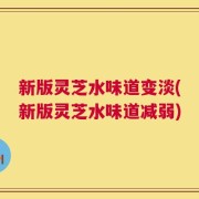 新版灵芝水味道变淡(新版灵芝水味道减弱)