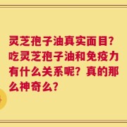 灵芝孢子油真实面目？吃灵芝孢子油和免疫力有什么关系呢？真的那么神奇么？