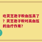 吃灵芝孢子粉血压高了？灵芝孢子粉对高血压的治疗作用？
