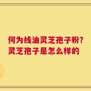 何为线油灵芝孢子粉？灵芝孢子是怎么样的