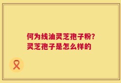 何为线油灵芝孢子粉？灵芝孢子是怎么样的