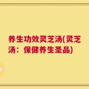 养生功效灵芝汤(灵芝汤：保健养生圣品)
