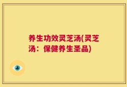 养生功效灵芝汤(灵芝汤：保健养生圣品)