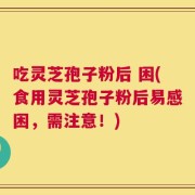 吃灵芝孢子粉后 困(食用灵芝孢子粉后易感困，需注意！)