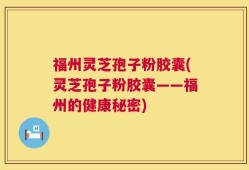福州灵芝孢子粉胶囊(灵芝孢子粉胶囊——福州的健康秘密)