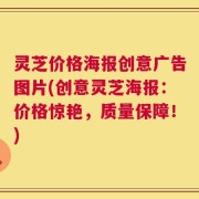 灵芝价格海报创意广告图片(创意灵芝海报：价格惊艳，质量保障！)