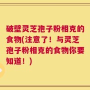 破壁灵芝孢子粉相克的食物(注意了！与灵芝孢子粉相克的食物你要知道！)