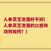 人参灵芝泡酒好不好(人参灵芝泡酒的口感和功效如何？)