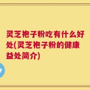 灵芝袍子粉吃有什么好处(灵芝袍子粉的健康益处简介)