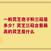 一般灵芝孢子粉三萜是多少？灵芝三萜含量最高的灵芝是什么