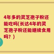 4年多的灵芝孢子粉还能吃吗(长达4年的灵芝孢子粉还能继续食用吗？)